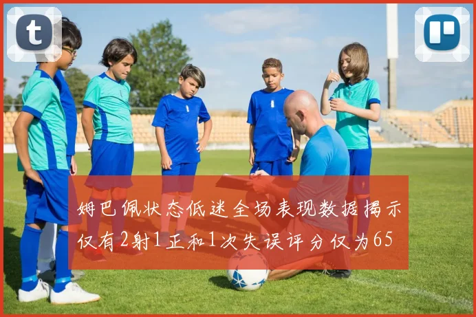 姆巴佩状态低迷全场表现数据揭示仅有2射1正和1次失误评分仅为65