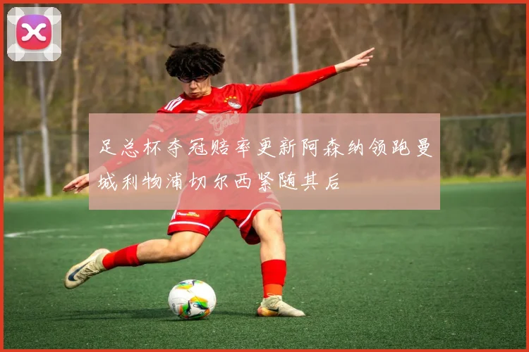 足总杯夺冠赔率更新阿森纳领跑曼城利物浦切尔西紧随其后