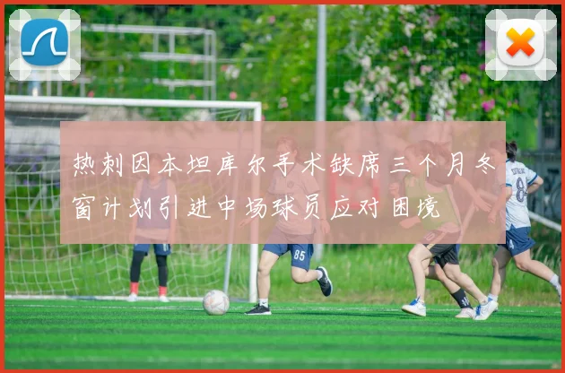 热刺因本坦库尔手术缺席三个月冬窗计划引进中场球员应对困境
