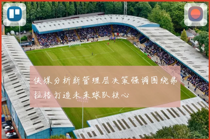 侠媒分析新管理层决策强调围绕弗拉格打造未来球队核心