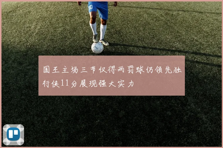 国王主场三节仅得两罚球仍领先独行侠11分展现强大实力