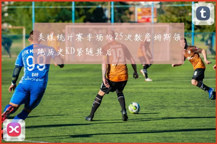 美媒统计赛季场均25次数詹姆斯领跑历史KD紧随其后