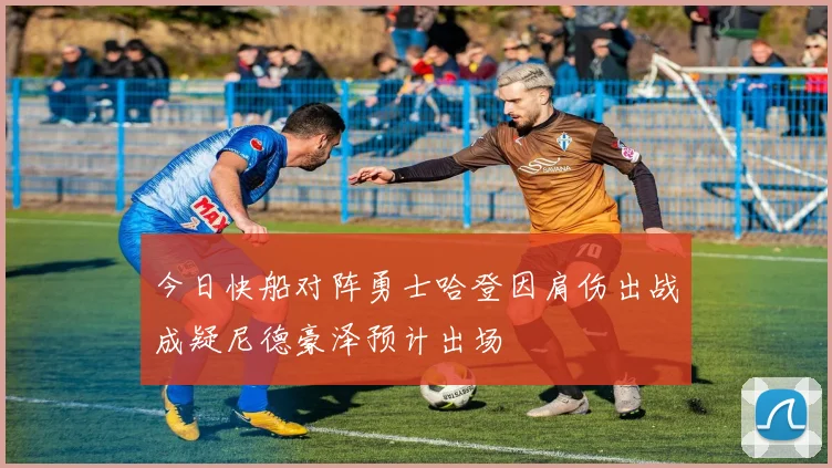 今日快船对阵勇士哈登因肩伤出战成疑尼德豪泽预计出场