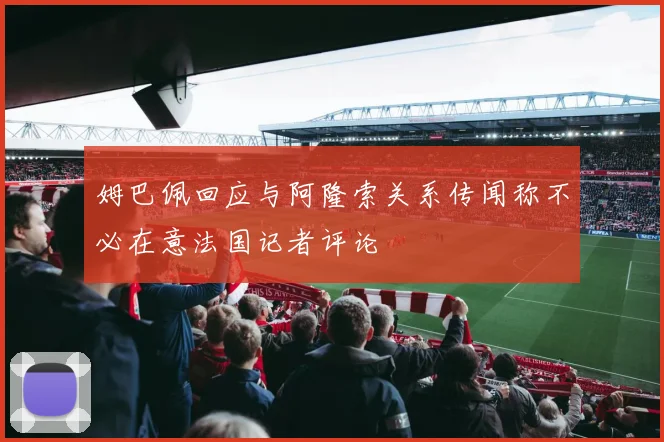 姆巴佩回应与阿隆索关系传闻称不必在意法国记者评论