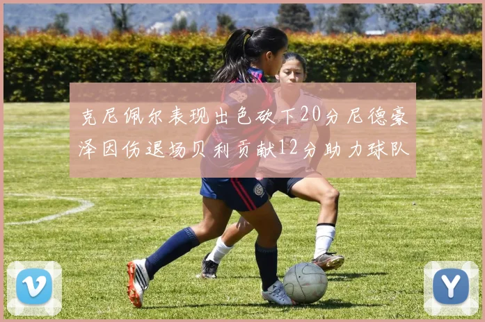 克尼佩尔表现出色砍下20分尼德豪泽因伤退场贝利贡献12分助力球队