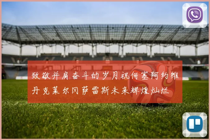 致敬并肩奋斗的岁月祝何塞阿约维丹克莱尔冈萨雷斯未来辉煌灿烂