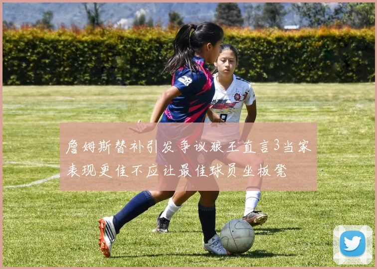 詹姆斯替补引发争议狼王直言3当家表现更佳不应让最佳球员坐板凳