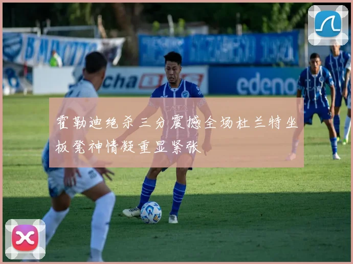 霍勒迪绝杀三分震撼全场杜兰特坐板凳神情凝重显紧张